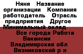 Няня › Название организации ­ Компания-работодатель › Отрасль предприятия ­ Другое › Минимальный оклад ­ 12 000 - Все города Работа » Вакансии   . Владимирская обл.,Вязниковский р-н